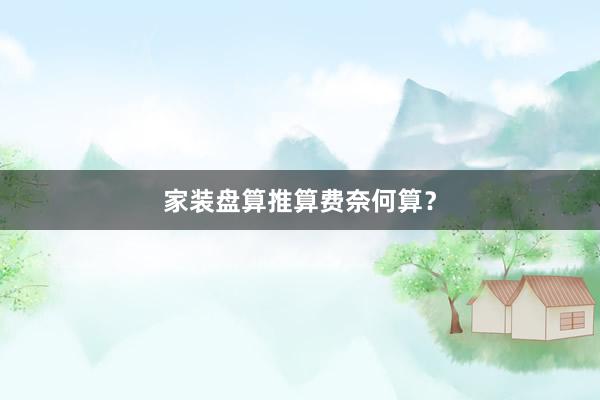 家装盘算推算费奈何算？