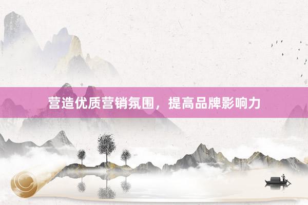 营造优质营销氛围，提高品牌影响力
