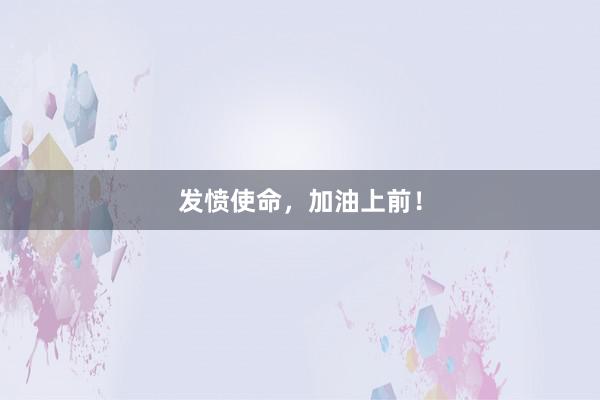 发愤使命，加油上前！